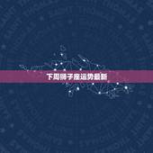 下周狮子座运势最新，狮子座下周的爱情运势？