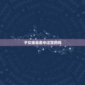 子女缘是命中注定的吗，人一辈子有几个子女是命中注定的吗？算卦说我要生的