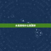 水龙命和什么命更好，什么命对水命人比较好