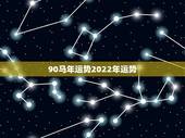 90马年运势2022年运势，90年属马男2022年运势？