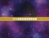 1976年属龙男的感情婚姻，1976年的龙45岁后的财运