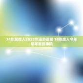 74年属虎人2022年运势运程 74年虎人今年明年有丧事吗