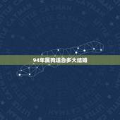 94年属狗适合多大结婚，98年属虎更佳结婚年龄