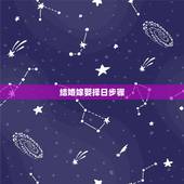 结婚嫁娶择日步骤，嫁娶择吉日的正确方法