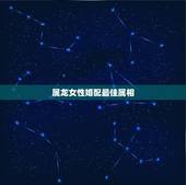 属龙女性婚配最佳属相，属龙人最佳婚配属相是哪个？