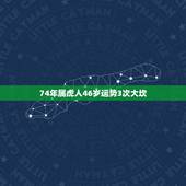 74年属虎人46岁运势3次大坎，1974年属虎六月生人的运气