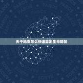 天干地支怎么快速算出生肖婚配，十二生肖与天干地支一一对应关系，还有如何