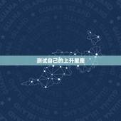 测试自己的上升星座，帮我测测我的上升星座吧！