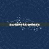 最佳婚配属相表属鸡女最佳婚配，女属鸡和什么属相最配