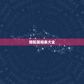 婚配属相表大全，男女属相婚配表大全