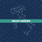 遇到对的人最准的感觉，男女交往，如果遇到了对的人，会出现什么感觉？