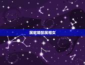 属蛇婚配属相女，女属蛇的和什么属相男的婚配为最配