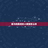 属马和属虎的人婚姻怎么样，属虎和属马的婚姻如何
