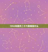 1952年腊月二十六属相是什么，1952.6属龙和什么属相相配