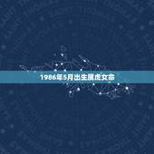 1986年5月出生属虎女命，本人属虎，86年5月出生，女，想知道蛇年运