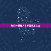 老公外面有人了不回家怎么办，我50多了，老公在外面有人了，隔三差五的不
