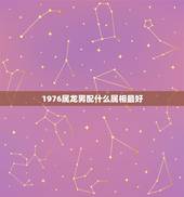 1976属龙男配什么属相最好，76年属龙男的和76年属龙女相配么什么属