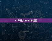 77年蛇女2022年运势，77年蛇女2021年真爱
