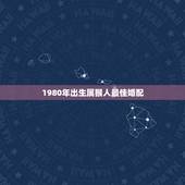 1980年出生属猴人最佳婚配，1980年属猴的婚姻的配对