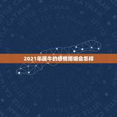 2021年属牛的感情婚姻会怎样，2021年属牛有好的运势吗？