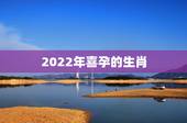 2022年喜孕的生肖，2022年必有添丁之喜的生肖