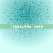八字合婚怎么看男女八字合不合，怎么看对象之间八字合不合啊？