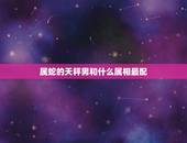 属蛇的天秤男和什么属相最配，98年属虎女和什么属相最配