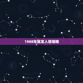 1988年属龙人婚姻晚，88年龙女2022 年必有一凶