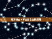 塔罗牌占卜不会复合会改变吗，塔罗占卜说我不会复合了，我想知道塔罗占卜准