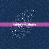 男猴属相和什么属相最配，属猴男人配什么属相女