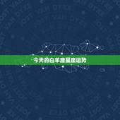 今天的白羊座星座运势，白羊座星座运势