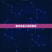 属羊出生几月份更好，属羊的哪个月份生更好