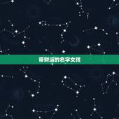 带财运的名字女孩，比较招财的女生小名文雅一些的