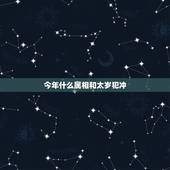 今年什么属相和太岁犯冲，今年有哪些生肖是属于犯太岁或冲太岁的？拜托各位