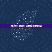 2021旺财带好运的抖音女名字，带来好运的抖音名字女