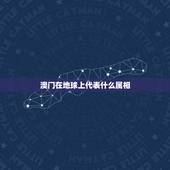 澳门在地球上代表什么属相，澳门赌王何鸿燊十二生肖中属什么？