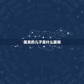 属龙的儿子是什么属相，属蛇的和什么属相最配