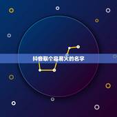 抖音取个容易火的名字，我玩抖音起个什么名好