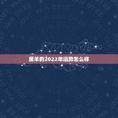 属羊的2022年运势怎么样，2022 年属羊越冲越旺