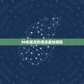 88年属龙的男孩最佳婚配，1988年出生属龙男和什么属相最配