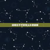 结婚日子不好怎么补救破解，结婚日子不好怎么化解，谢谢！