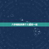 八字相配的两个人能在一起，生辰八字看两个人是否适合在一起