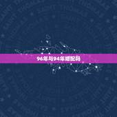 96年与94年婚配吗，1994年属狗的婚配和1996年