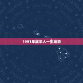 1991年属羊人一生运势，属羊1991年的男人命不好吗