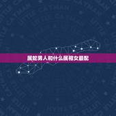 属蛇男人和什么属相女最配，属蛇的和什么属相最配最合适呢