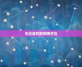 今日吉时和财神方位，明日吉时是什么时辰？财神方位在什么方位，几点适合出