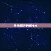 属相虎男狮子座的性格，属虎的狮子座的性格是什么样的？