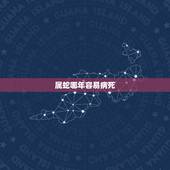 属蛇哪年容易病死，属蛇的名人伟人有哪些