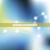 属龙和属羊的婚姻相配吗，龙跟羊生肖做夫妻好吗