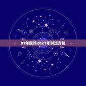 81年属鸡2021年财运方位，1981年属鸡2021年运势及运程